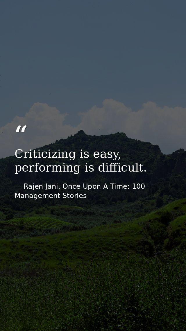 Criticizing is easy, performing is difficult. — Rajen Jani, Once Upon A Time: 100 Management Stories