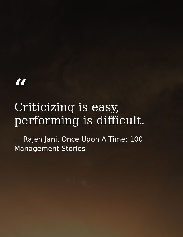Criticizing is easy, performing is difficult. — Rajen Jani, Once Upon A Time: 100 Management Stories