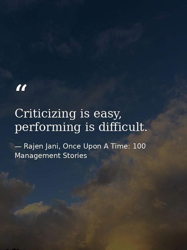 Criticizing is easy, performing is difficult. — Rajen Jani, Once Upon A Time: 100 Management Stories