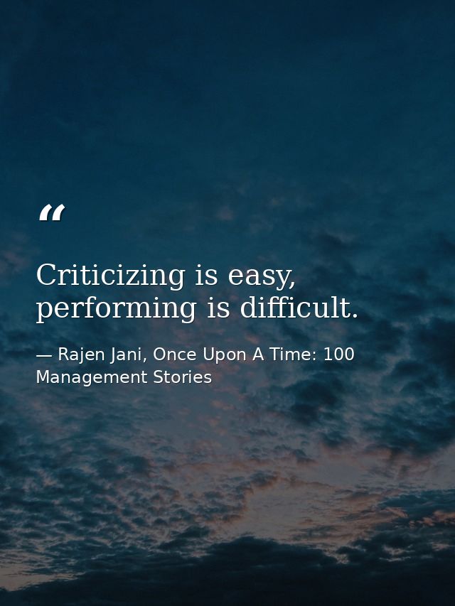Criticizing is easy, performing is difficult. — Rajen Jani, Once Upon A Time: 100 Management Stories