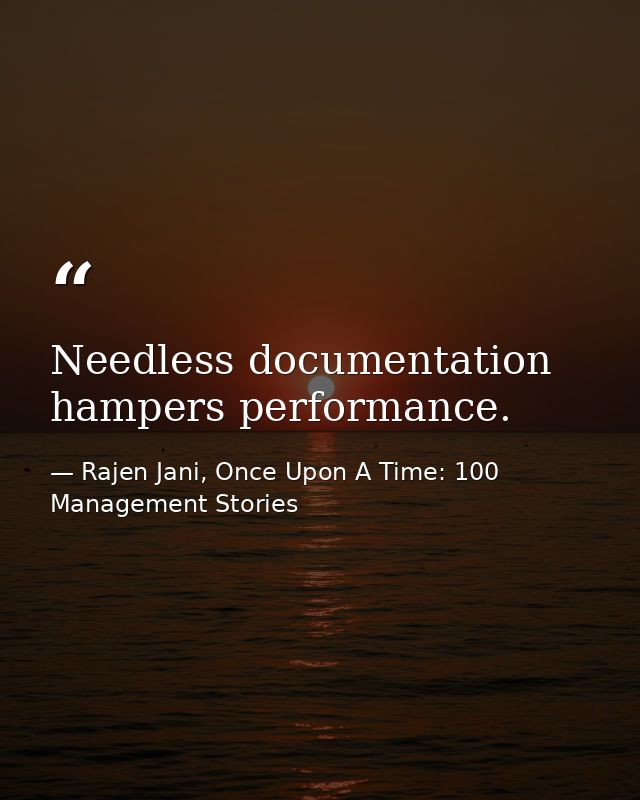 Needless documentation hampers performance. — Rajen Jani, Once Upon A Time: 100 Management Stories