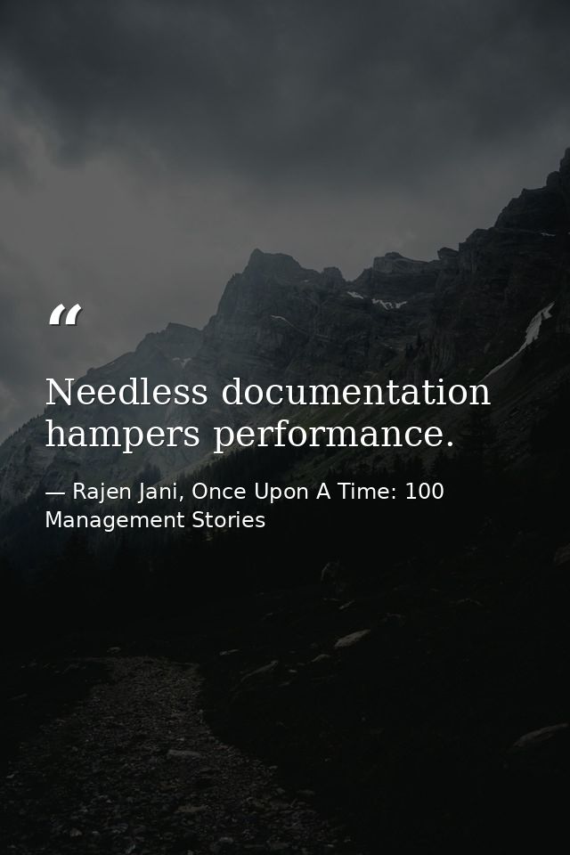 Needless documentation hampers performance. — Rajen Jani, Once Upon A Time: 100 Management Stories