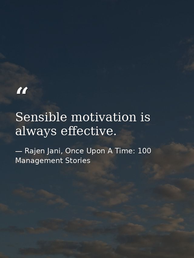 Sensible motivation is always effective. — Rajen Jani, Once Upon A Time: 100 Management Stories