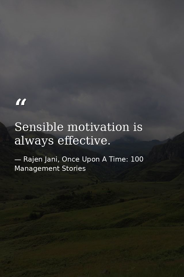 Sensible motivation is always effective. — Rajen Jani, Once Upon A Time: 100 Management Stories