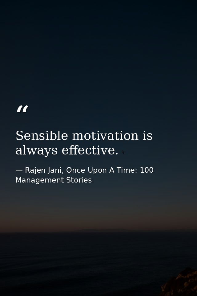 Sensible motivation is always effective. — Rajen Jani, Once Upon A Time: 100 Management Stories