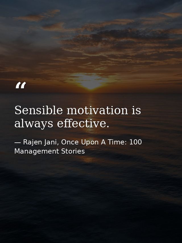 Sensible motivation is always effective. — Rajen Jani, Once Upon A Time: 100 Management Stories