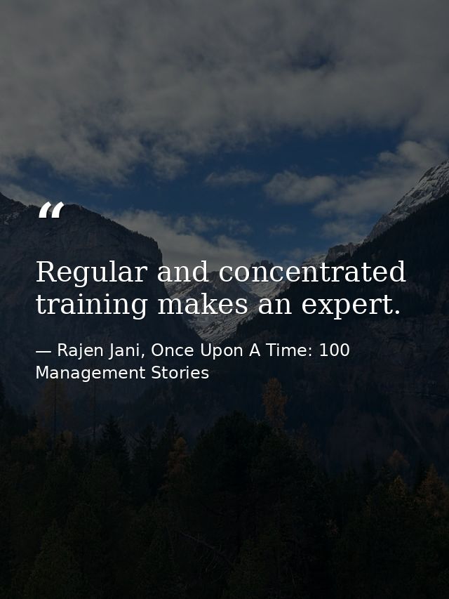 Regular and concentrated training makes an expert. — Rajen Jani, Once Upon A Time: 100 Management Stories