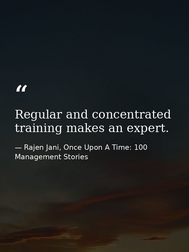 Regular and concentrated training makes an expert. — Rajen Jani, Once Upon A Time: 100 Management Stories