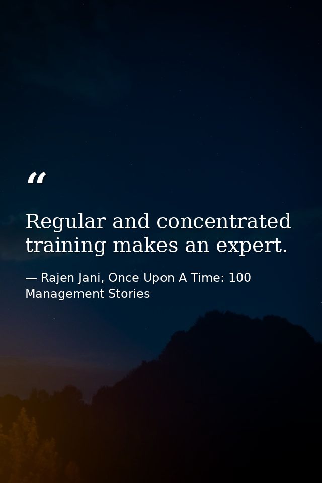 Regular and concentrated training makes an expert. — Rajen Jani, Once Upon A Time: 100 Management Stories