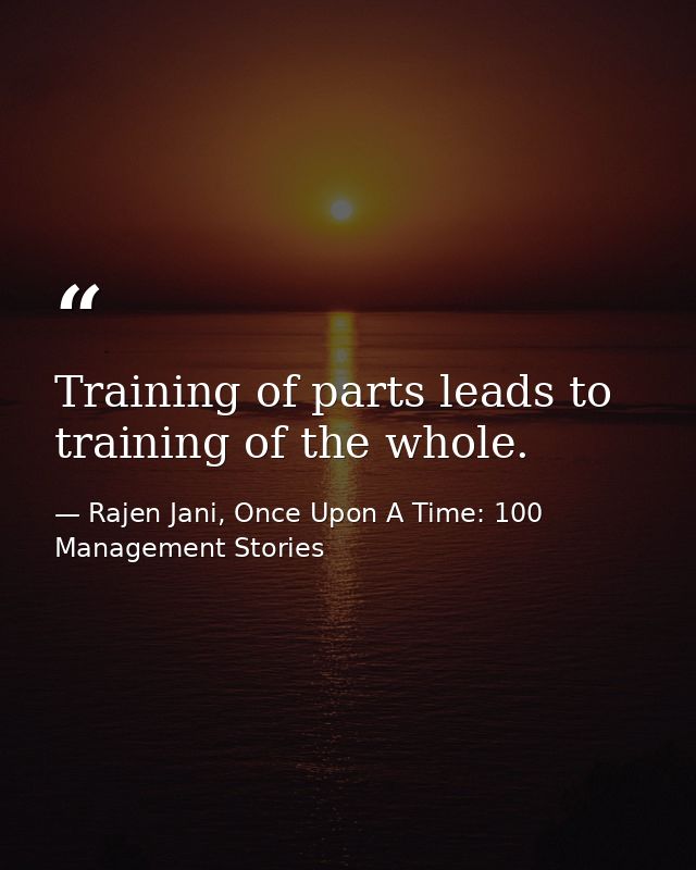Training of parts leads to training of the whole. — Rajen Jani, Once Upon A Time: 100 Management Stories