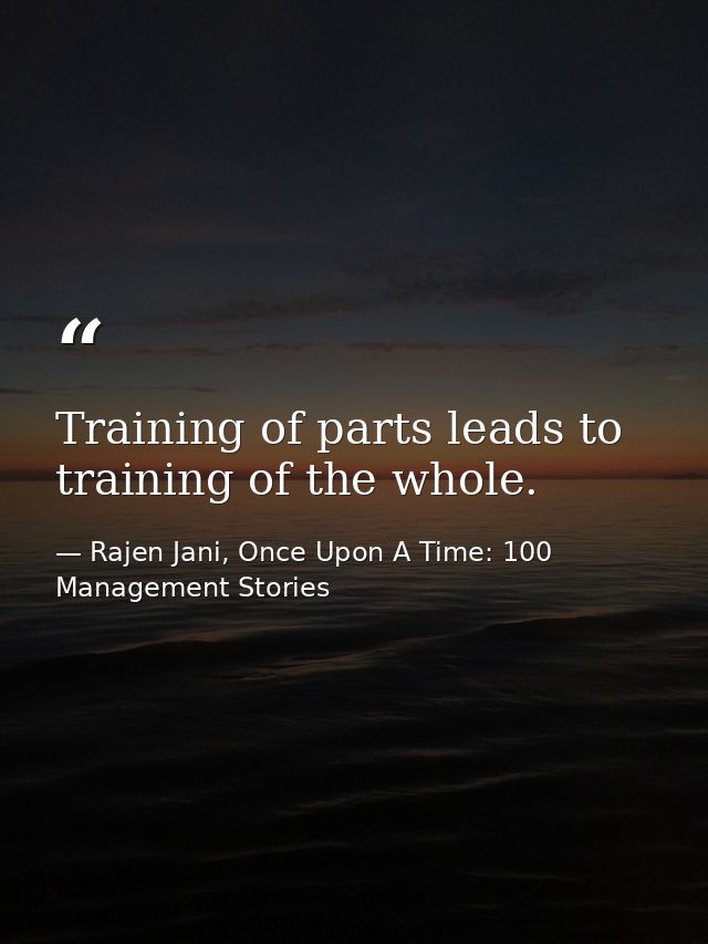 Training of parts leads to training of the whole. — Rajen Jani, Once Upon A Time: 100 Management Stories