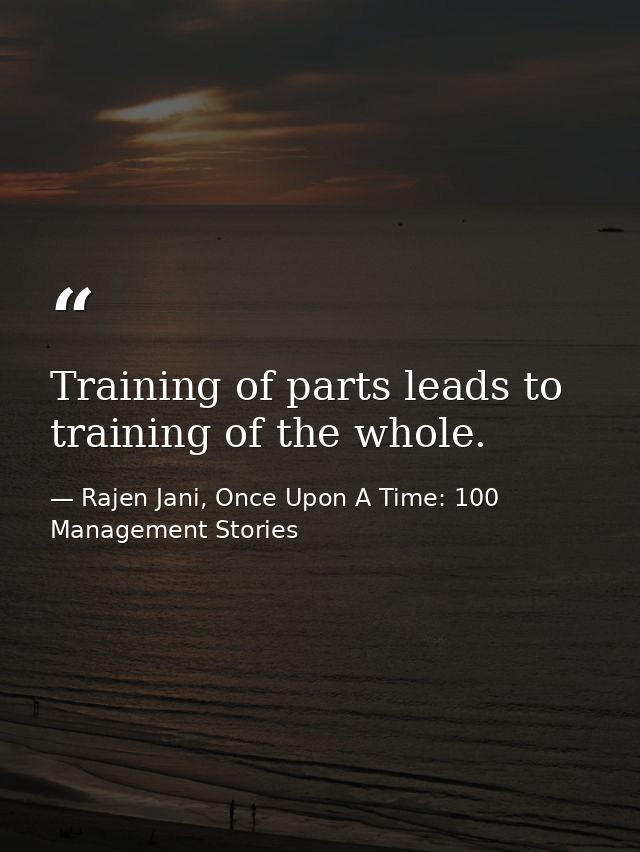 Training of parts leads to training of the whole. — Rajen Jani, Once Upon A Time: 100 Management Stories