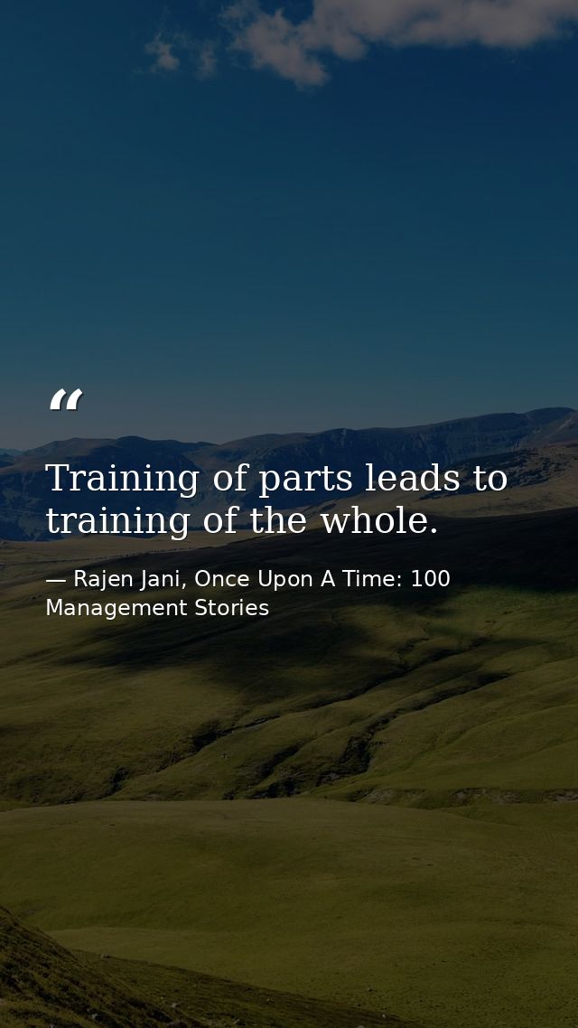 Training of parts leads to training of the whole. — Rajen Jani, Once Upon A Time: 100 Management Stories