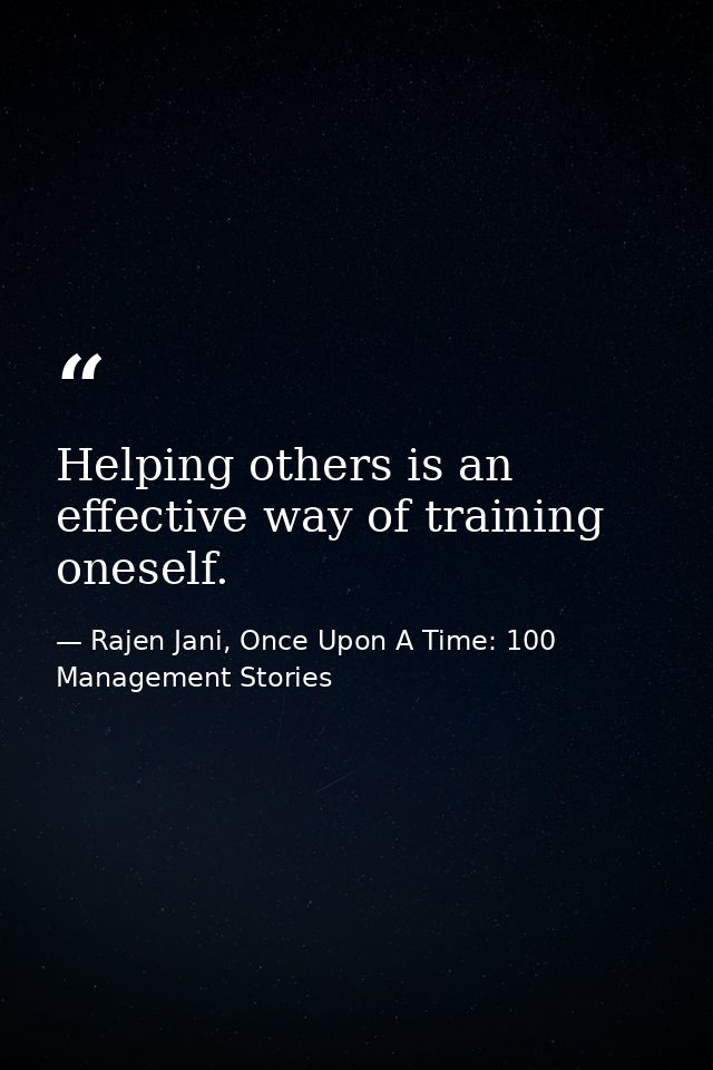 Helping others is an effective way of training oneself. — Rajen Jani, Once Upon A Time: 100 Management Stories