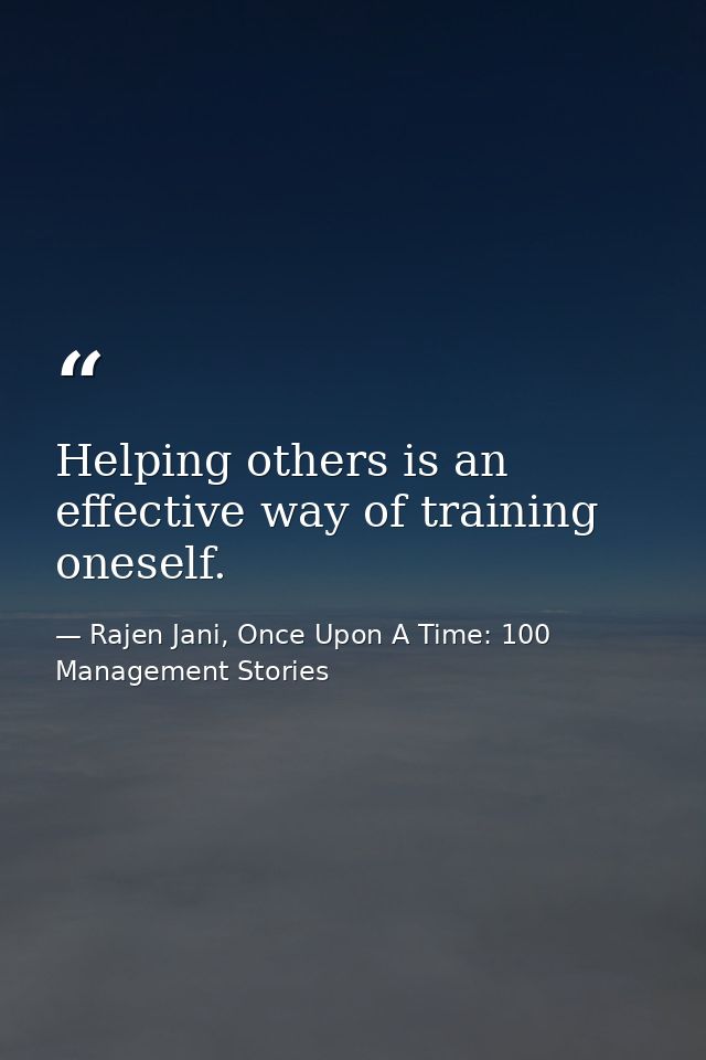 Helping others is an effective way of training oneself. — Rajen Jani, Once Upon A Time: 100 Management Stories