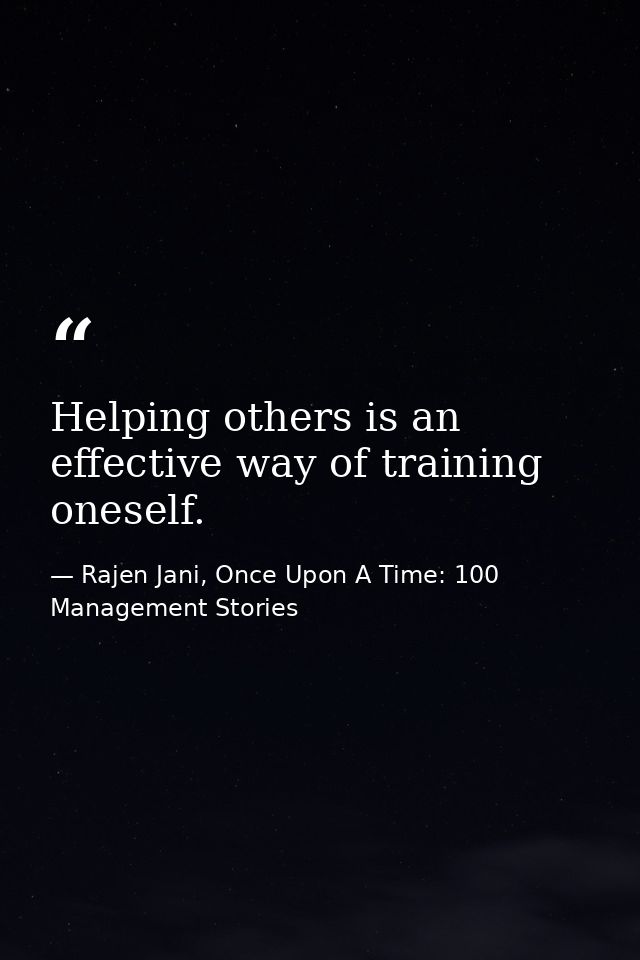 Helping others is an effective way of training oneself. — Rajen Jani, Once Upon A Time: 100 Management Stories