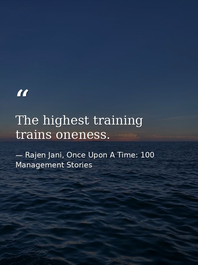 The highest training trains oneness. — Rajen Jani, Once Upon A Time: 100 Management Stories