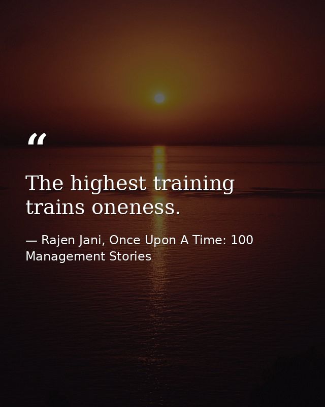 The highest training trains oneness. — Rajen Jani, Once Upon A Time: 100 Management Stories