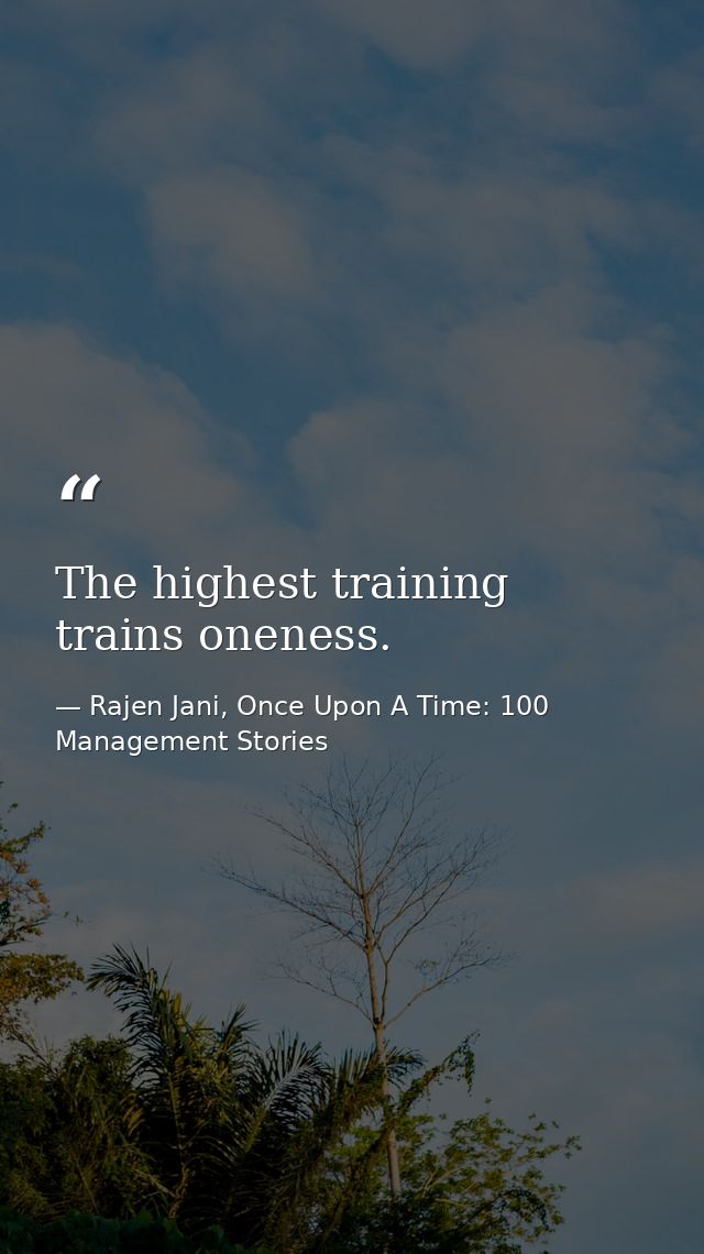 The highest training trains oneness. — Rajen Jani, Once Upon A Time: 100 Management Stories