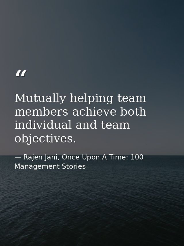 Mutually helping team members achieve both individual and team objectives. — Rajen Jani, Once Upon A Time: 100 Management Stories