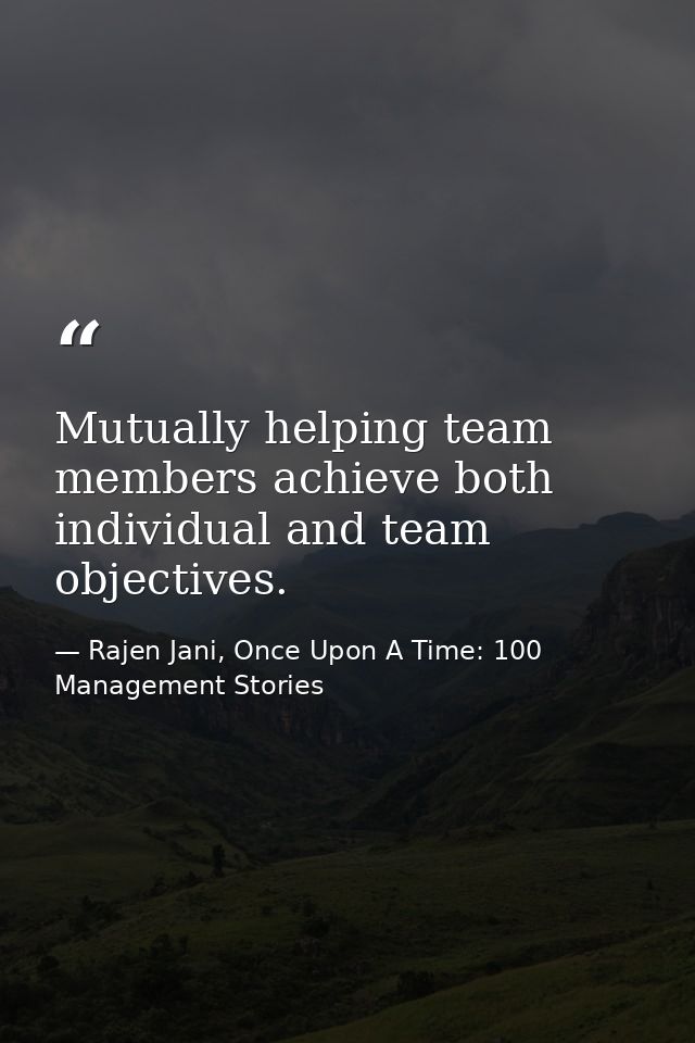 Mutually helping team members achieve both individual and team objectives. — Rajen Jani, Once Upon A Time: 100 Management Stories