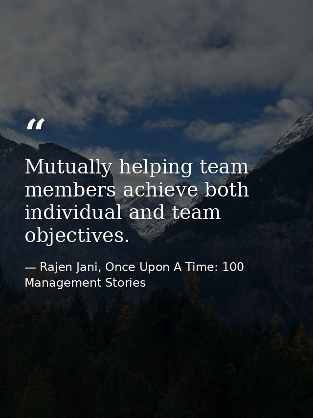 Mutually helping team members achieve both individual and team objectives. — Rajen Jani, Once Upon A Time: 100 Management Stories