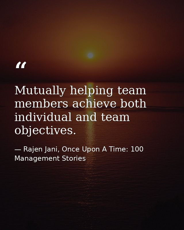 Mutually helping team members achieve both individual and team objectives. — Rajen Jani, Once Upon A Time: 100 Management Stories