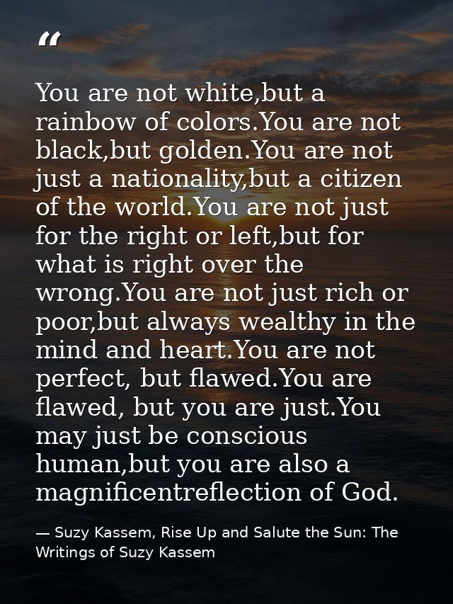 You are not white,but a rainbow of colors.You are not black,but golden.You are not just a nationality,but a citizen of t — Suzy Kassem, Rise Up and Salute the Sun: The Writings of Suzy Kassem