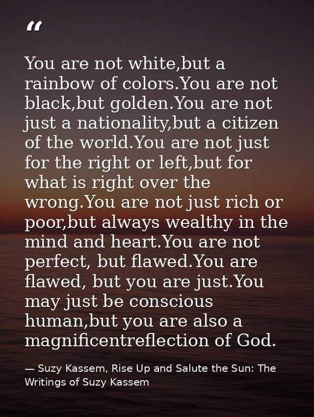 You are not white,but a rainbow of colors.You are not black,but golden.You are not just a nationality,but a citizen of t — Suzy Kassem, Rise Up and Salute the Sun: The Writings of Suzy Kassem
