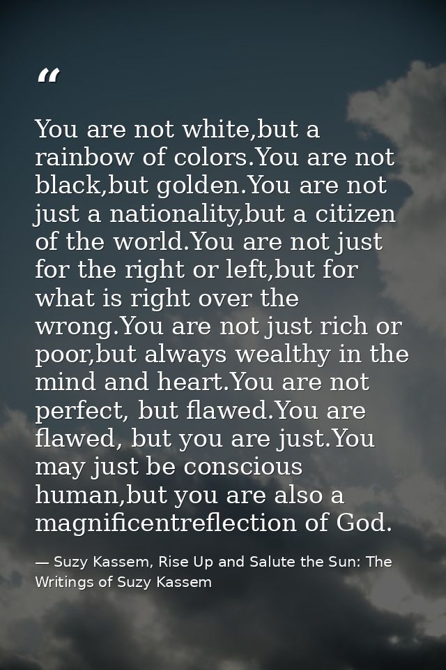You are not white,but a rainbow of colors.You are not black,but golden.You are not just a nationality,but a citizen of t — Suzy Kassem, Rise Up and Salute the Sun: The Writings of Suzy Kassem