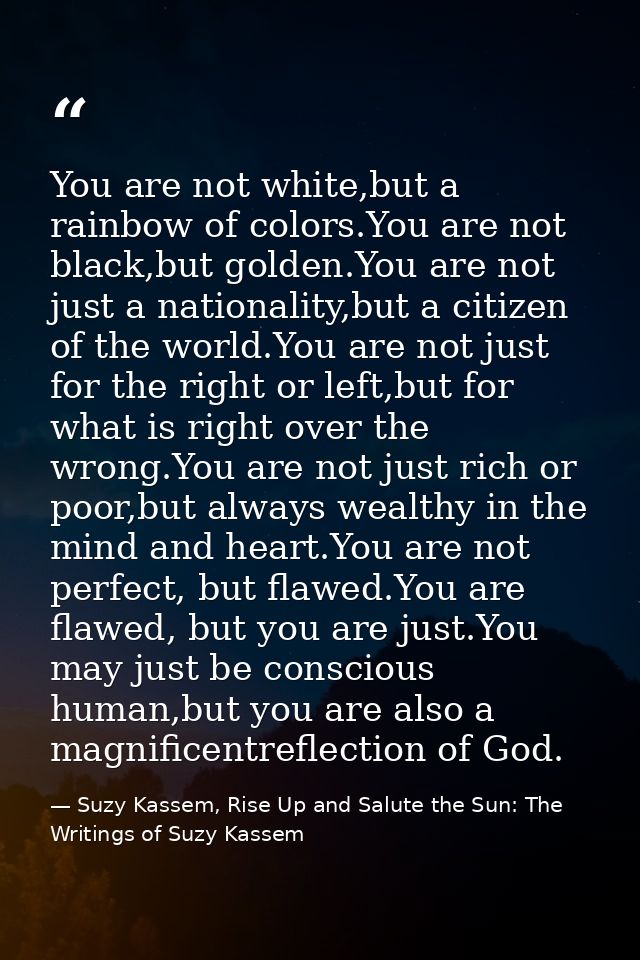 You are not white,but a rainbow of colors.You are not black,but golden.You are not just a nationality,but a citizen of t — Suzy Kassem, Rise Up and Salute the Sun: The Writings of Suzy Kassem
