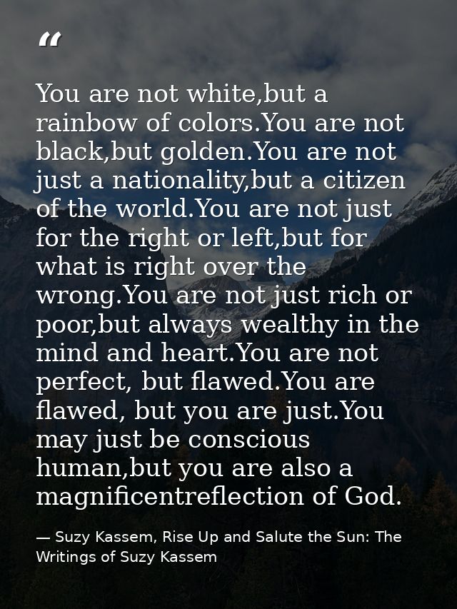 You are not white,but a rainbow of colors.You are not black,but golden.You are not just a nationality,but a citizen of t — Suzy Kassem, Rise Up and Salute the Sun: The Writings of Suzy Kassem