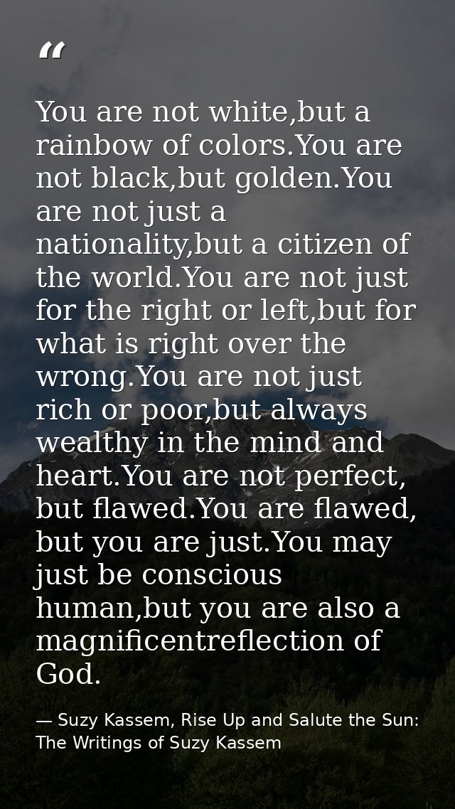 You are not white,but a rainbow of colors.You are not black,but golden.You are not just a nationality,but a citizen of t — Suzy Kassem, Rise Up and Salute the Sun: The Writings of Suzy Kassem