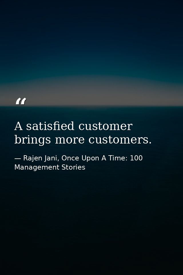 A satisfied customer brings more customers. — Rajen Jani, Once Upon A Time: 100 Management Stories