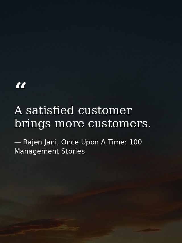 A satisfied customer brings more customers. — Rajen Jani, Once Upon A Time: 100 Management Stories