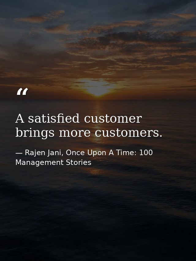 A satisfied customer brings more customers. — Rajen Jani, Once Upon A Time: 100 Management Stories