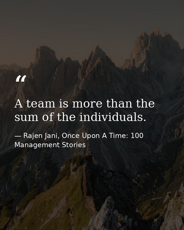 A team is more than the sum of the individuals. — Rajen Jani, Once Upon A Time: 100 Management Stories
