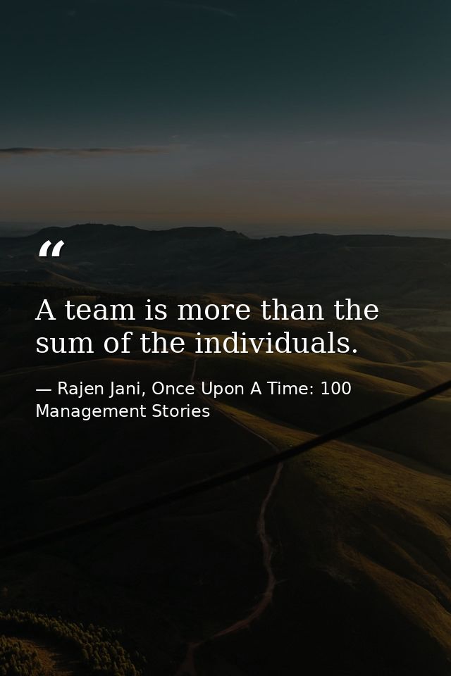 A team is more than the sum of the individuals. — Rajen Jani, Once Upon A Time: 100 Management Stories