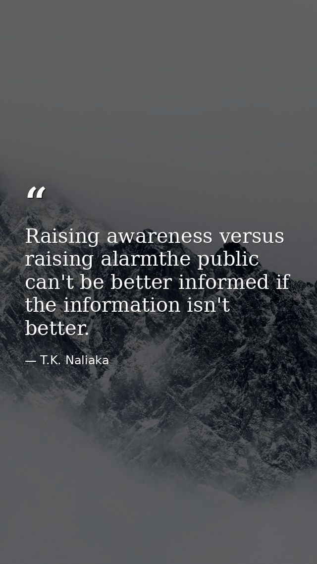 Raising awareness versus raising alarmthe public can't be better informed if the information isn't better. — T.K. Naliaka