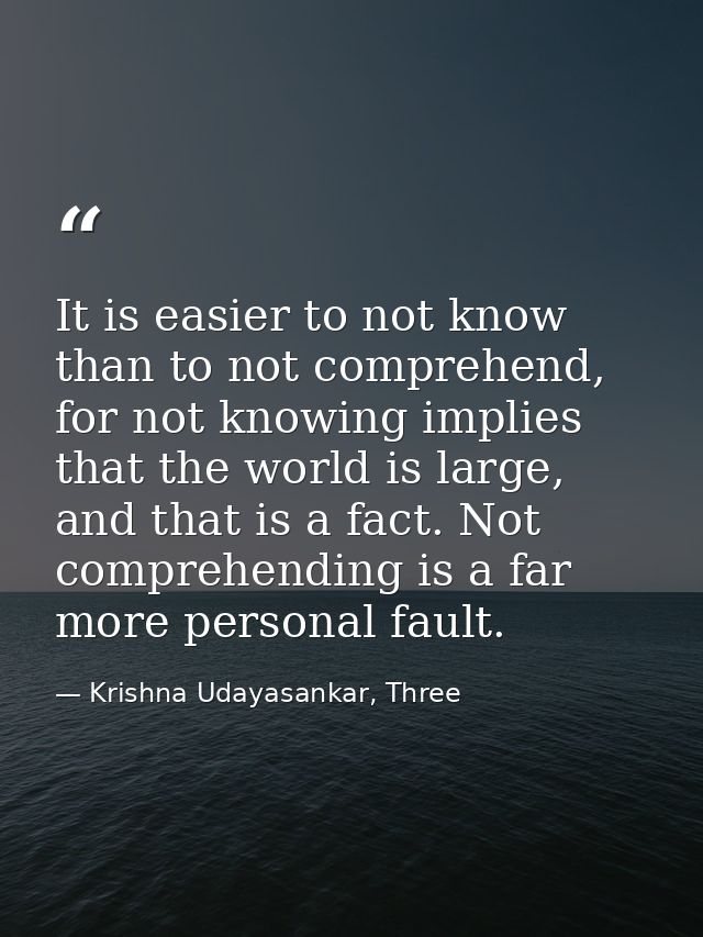 It is easier to not know than to not comprehend, for not knowing implies that the world is large, and that is a fact. No — Krishna Udayasankar, Three