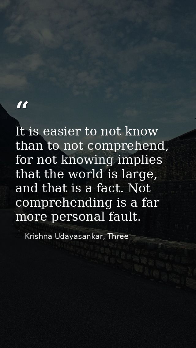 It is easier to not know than to not comprehend, for not knowing implies that the world is large, and that is a fact. No — Krishna Udayasankar, Three