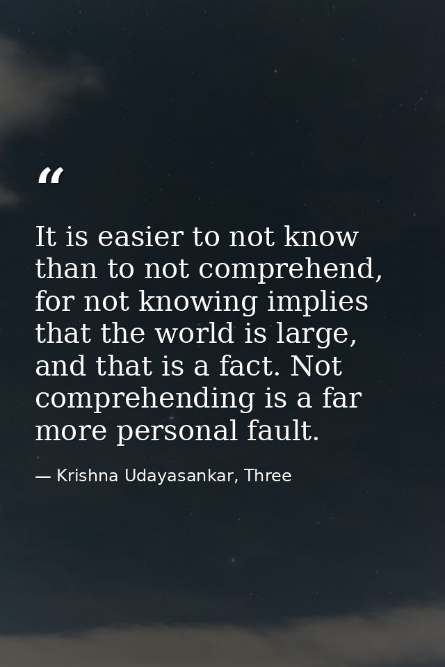 It is easier to not know than to not comprehend, for not knowing implies that the world is large, and that is a fact. No — Krishna Udayasankar, Three
