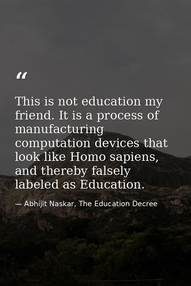 This is not education my friend. It is a process of manufacturing computation devices that look like Homo sapiens, and t — Abhijit Naskar, The Education Decree