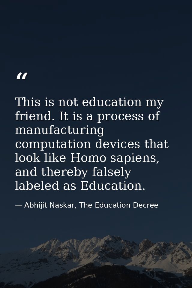 This is not education my friend. It is a process of manufacturing computation devices that look like Homo sapiens, and t — Abhijit Naskar, The Education Decree