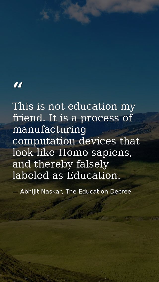 This is not education my friend. It is a process of manufacturing computation devices that look like Homo sapiens, and t — Abhijit Naskar, The Education Decree