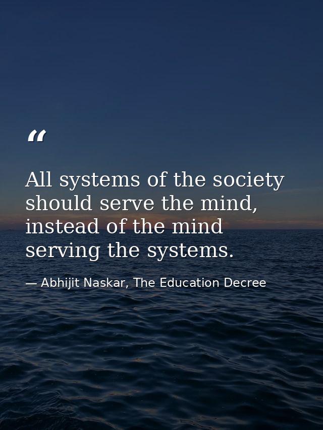 All systems of the society should serve the mind, instead of the mind serving the systems. — Abhijit Naskar, The Education Decree