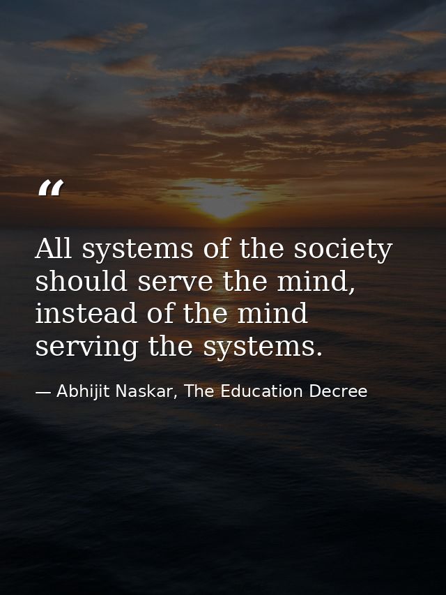 All systems of the society should serve the mind, instead of the mind serving the systems. — Abhijit Naskar, The Education Decree