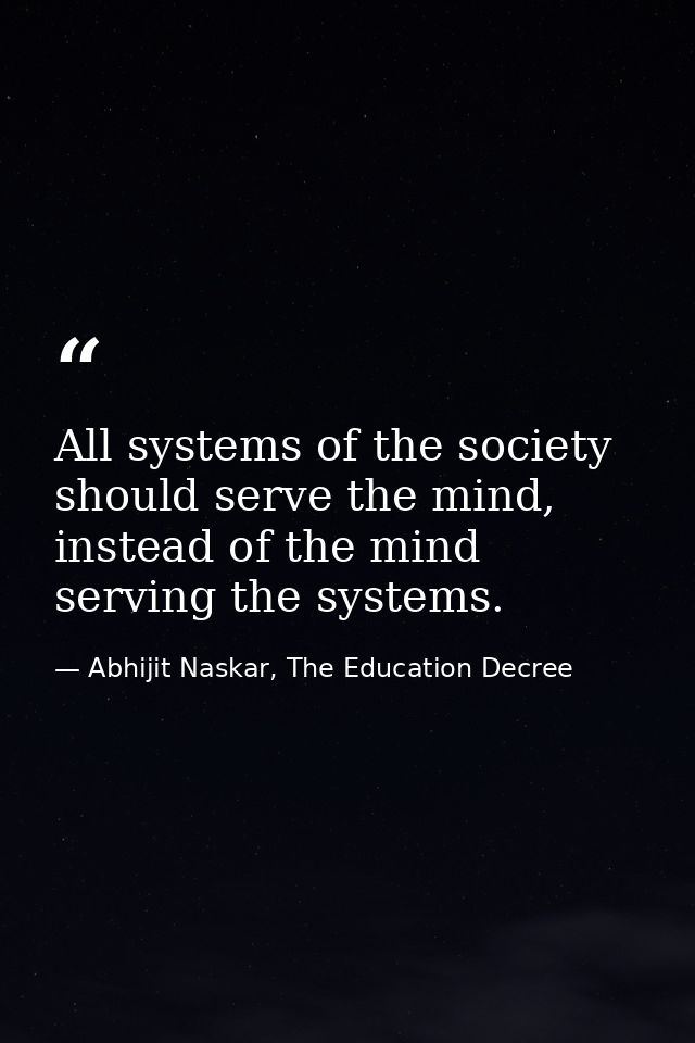 All systems of the society should serve the mind, instead of the mind serving the systems. — Abhijit Naskar, The Education Decree