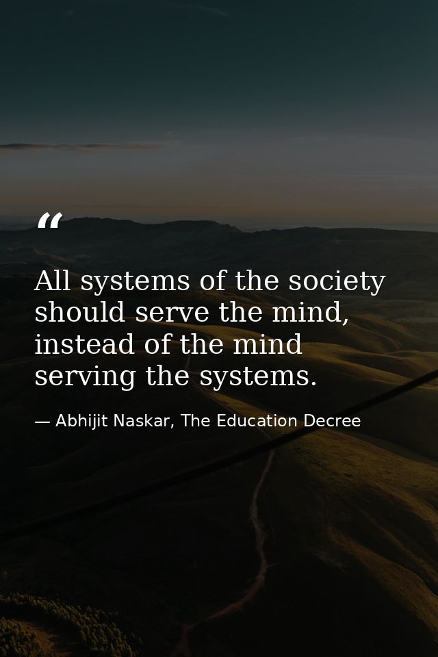 All systems of the society should serve the mind, instead of the mind serving the systems. — Abhijit Naskar, The Education Decree