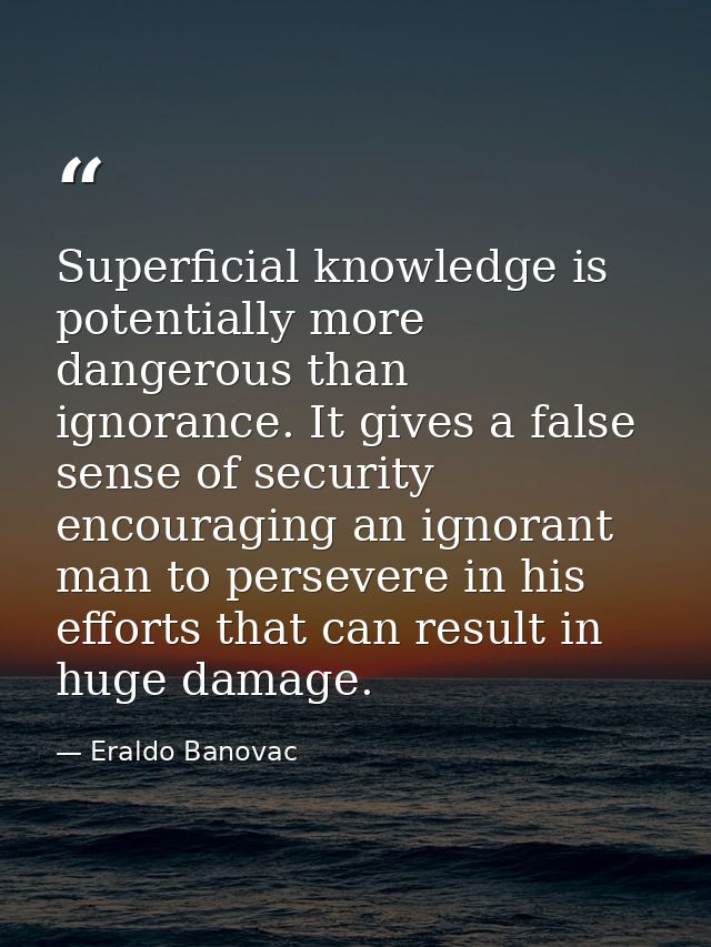 Superficial knowledge is potentially more dangerous than ignorance. It gives a false sense of security encouraging an ig — Eraldo Banovac